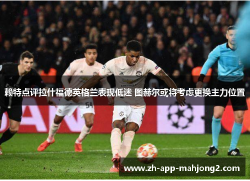 赖特点评拉什福德英格兰表现低迷 图赫尔或将考虑更换主力位置