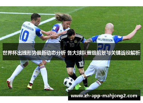 世界杯出线形势最新动态分析 各大球队晋级前景与关键战役解析