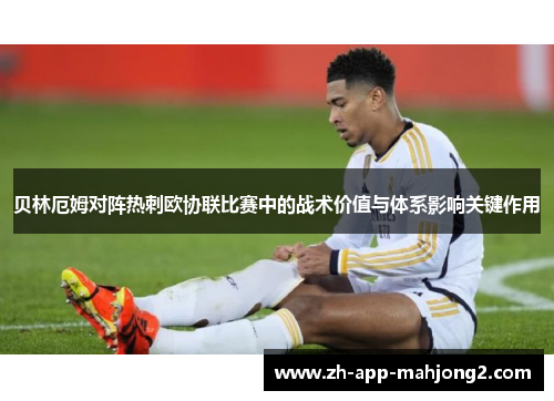贝林厄姆对阵热刺欧协联比赛中的战术价值与体系影响关键作用