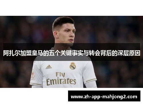 阿扎尔加盟皇马的五个关键事实与转会背后的深层原因
