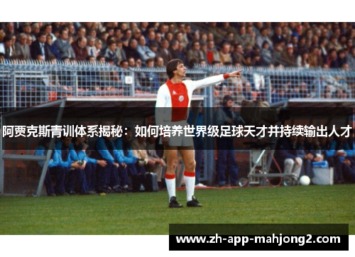 阿贾克斯青训体系揭秘：如何培养世界级足球天才并持续输出人才