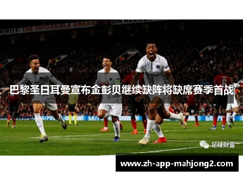 巴黎圣日耳曼宣布金彭贝继续缺阵将缺席赛季首战