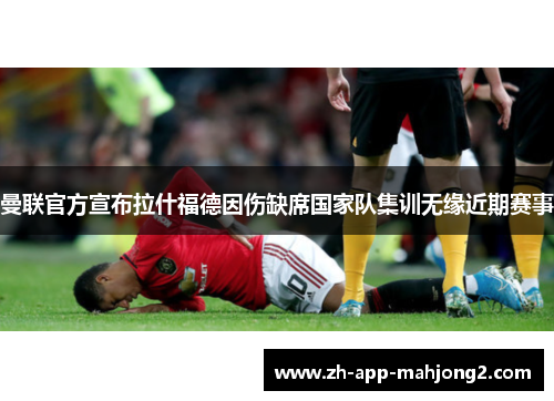 曼联官方宣布拉什福德因伤缺席国家队集训无缘近期赛事