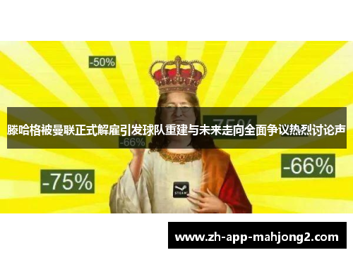 滕哈格被曼联正式解雇引发球队重建与未来走向全面争议热烈讨论声