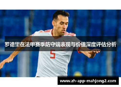 罗德里在法甲赛季防守端表现与价值深度评估分析