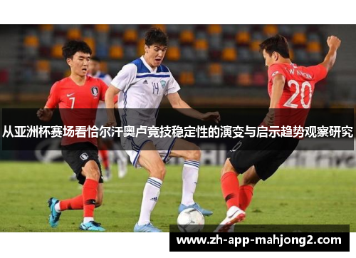 从亚洲杯赛场看恰尔汗奥卢竞技稳定性的演变与启示趋势观察研究