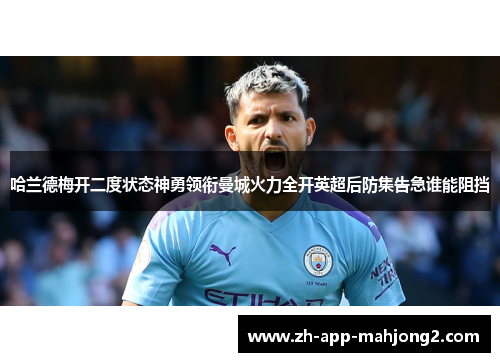 哈兰德梅开二度状态神勇领衔曼城火力全开英超后防集告急谁能阻挡